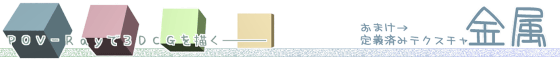POV-Rayで3DCGを描く - おまけ(定義済みテクスチャ:金属)