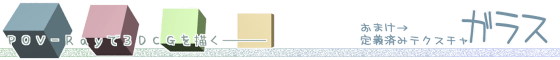 POV-Rayで3DCGを描く - おまけ(定義済みテクスチャ:ガラス)